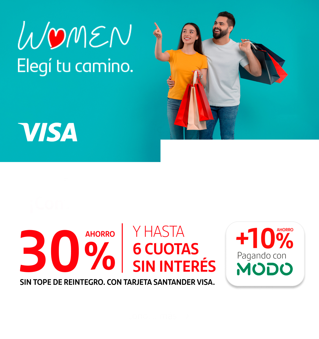 Disfrutá 30% de ahorro y 6 cuotas sin interés, además de un 10% adicional abonando con MODO con tus Tarjetas Santander Visa Women en las mejores marcas y shoppings.